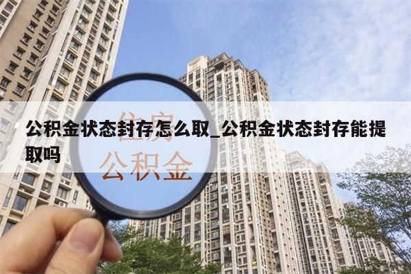 公积金状态封存怎么取_公积金状态封存能提取吗